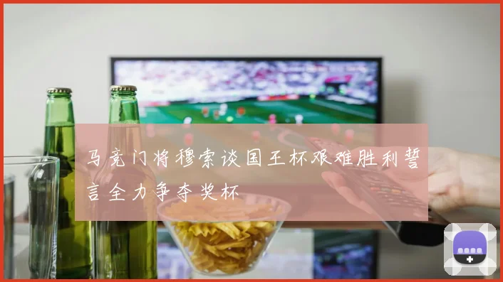 马竞门将穆索谈国王杯艰难胜利誓言全力争夺奖杯
