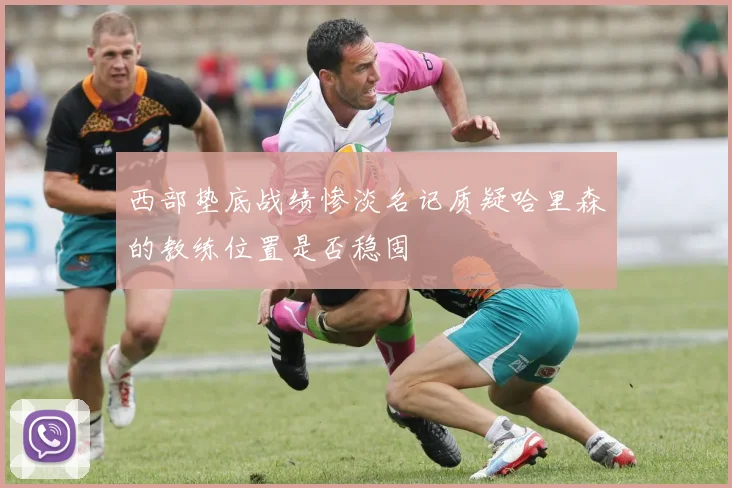 西部垫底战绩惨淡名记质疑哈里森的教练位置是否稳固