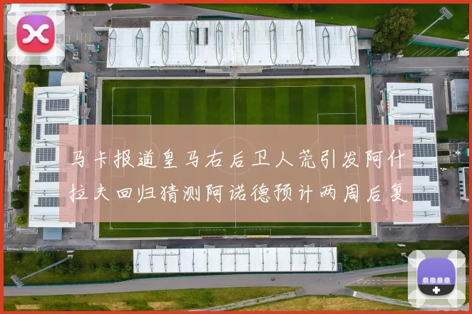 马卡报道皇马右后卫人荒引发阿什拉夫回归猜测阿诺德预计两周后复出