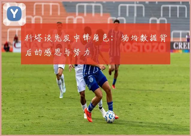 科塔谈先发中锋角色：场均数据背后的感恩与努力