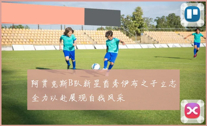 阿贾克斯B队新星首秀伊布之子立志全力以赴展现自我风采