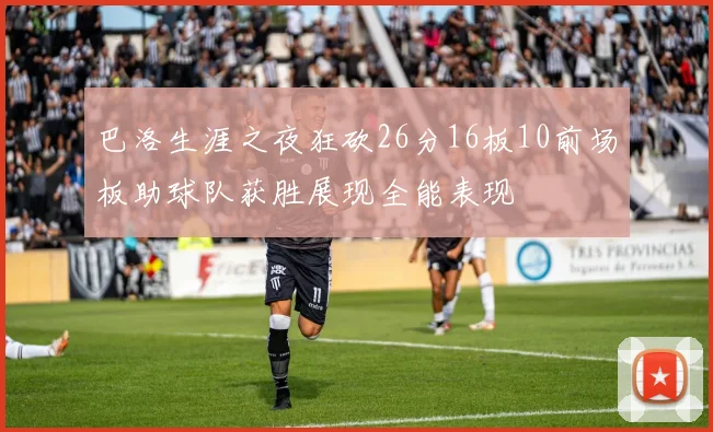 巴洛生涯之夜狂砍26分16板10前场板助球队获胜展现全能表现