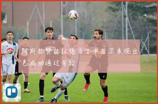 阿斯称赞赫拉德马丁中后卫表现出色成功通过考验