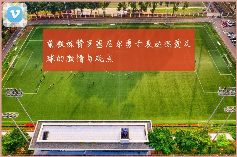 前教练赞罗塞尼尔勇于表达热爱足球的激情与观点