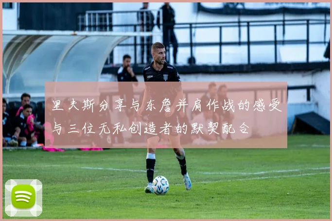 里夫斯分享与东詹并肩作战的感受与三位无私创造者的默契配合