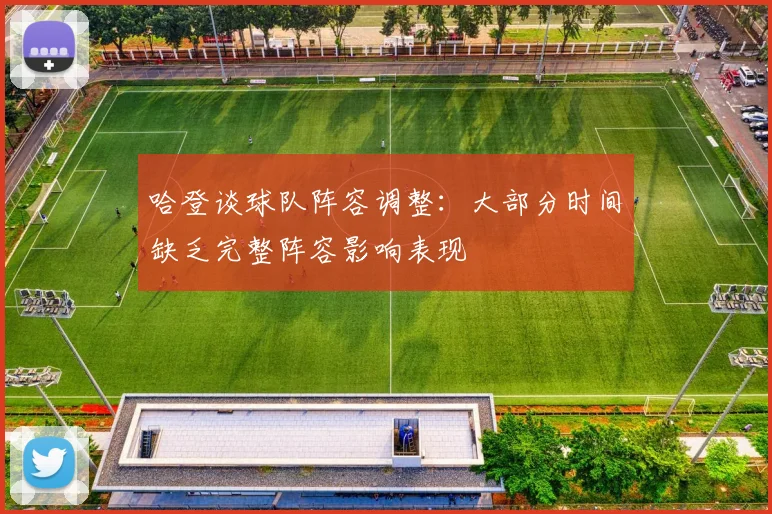 哈登谈球队阵容调整：大部分时间缺乏完整阵容影响表现