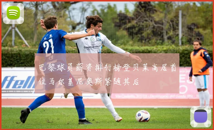 巴黎球员薪资排行榜登贝莱高居首位马尔基尼奥斯紧随其后