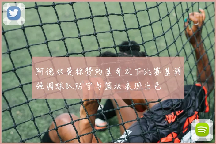 阿德尔曼称赞约基奇定下比赛基调强调球队防守与篮板表现出色