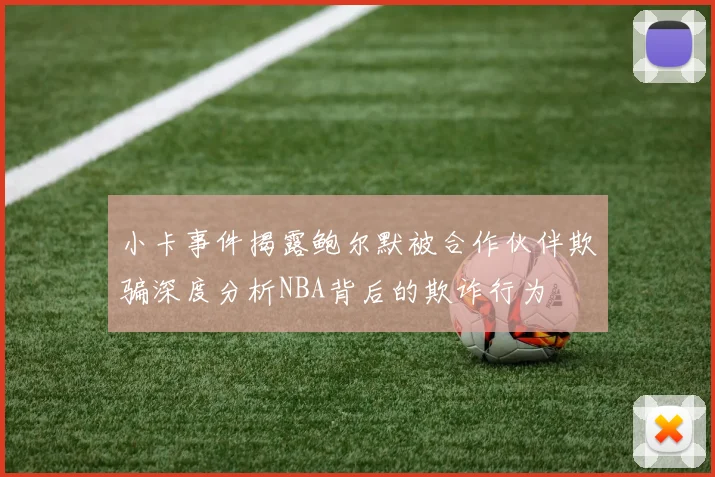 小卡事件揭露鲍尔默被合作伙伴欺骗深度分析NBA背后的欺诈行为