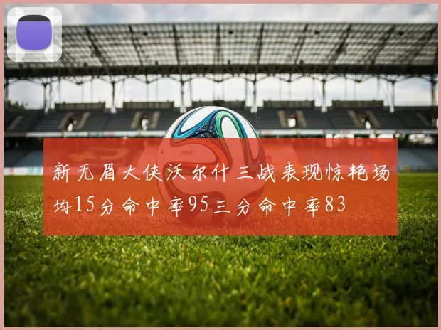 新无眉大侠沃尔什三战表现惊艳场均15分命中率95三分命中率83