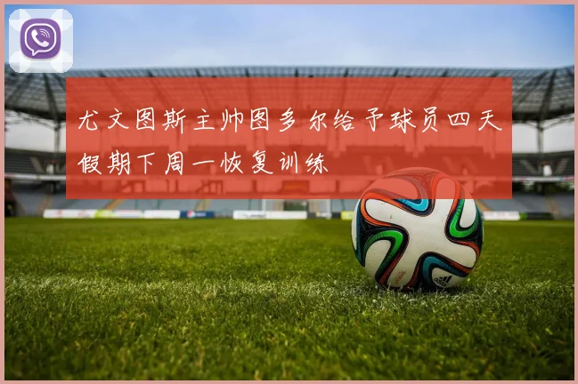 尤文图斯主帅图多尔给予球员四天假期下周一恢复训练