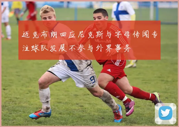 迈克布朗回应尼克斯与字母传闻专注球队发展不参与外界事务