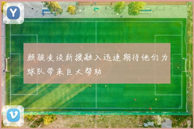 颜骏凌谈新援融入迅速期待他们为球队带来巨大帮助