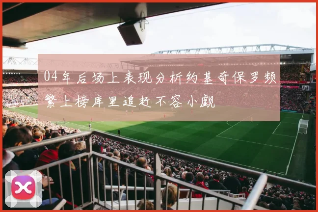 04年后场上表现分析约基奇保罗频繁上榜库里追赶不容小觑