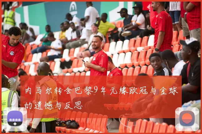内马尔转会巴黎9年无缘欧冠与金球的遗憾与反思