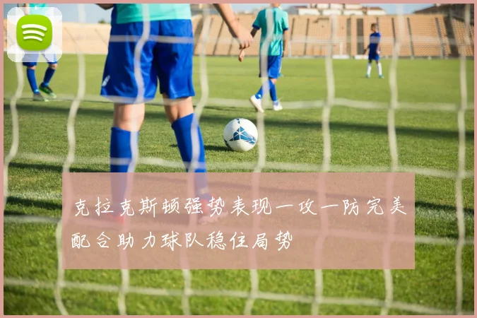 克拉克斯顿强势表现一攻一防完美配合助力球队稳住局势