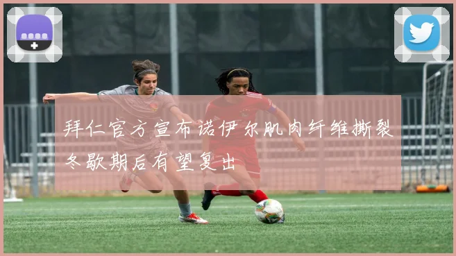 拜仁官方宣布诺伊尔肌肉纤维撕裂冬歇期后有望复出