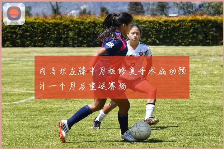 内马尔左膝半月板修复手术成功预计一个月后重返赛场