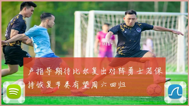 卢指导期待比尔复出对阵勇士若保持恢复节奏有望周六回归