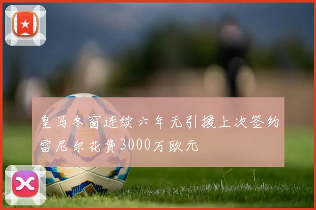 皇马冬窗连续六年无引援上次签约雷尼尔花费3000万欧元