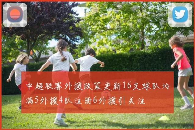 中超联赛外援政策更新16支球队均满5外援4队注册6外援引关注