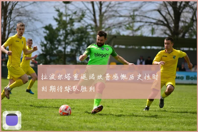 拉波尔塔重返诺坎普感慨历史性时刻期待球队胜利