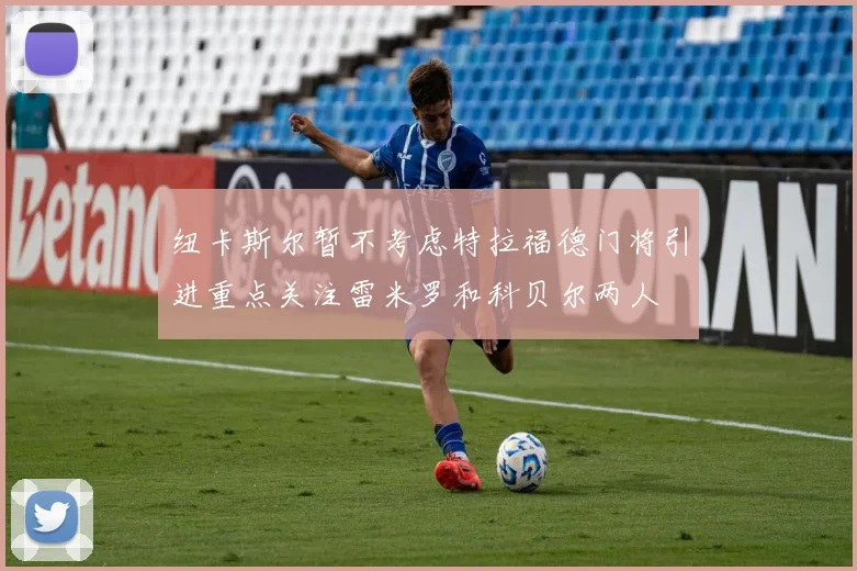 纽卡斯尔暂不考虑特拉福德门将引进重点关注雷米罗和科贝尔两人