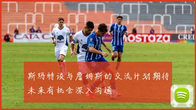 斯玛特谈与詹姆斯的交流计划期待未来有机会深入沟通
