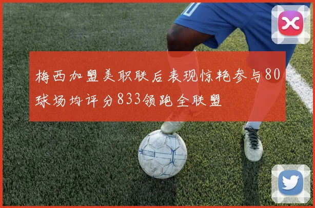 梅西加盟美职联后表现惊艳参与80球场均评分833领跑全联盟