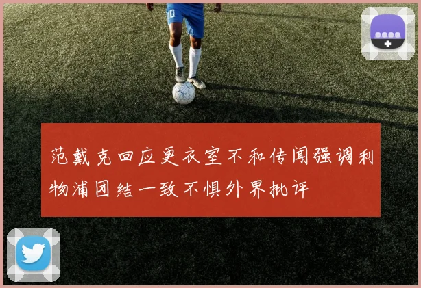 范戴克回应更衣室不和传闻强调利物浦团结一致不惧外界批评