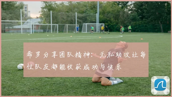 希罗分享团队精神：无私助攻让每位队友都能收获成功与快乐