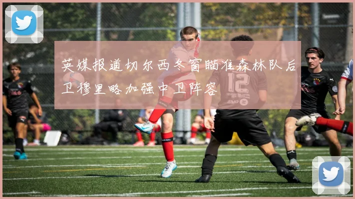 英媒报道切尔西冬窗瞄准森林队后卫穆里略加强中卫阵容