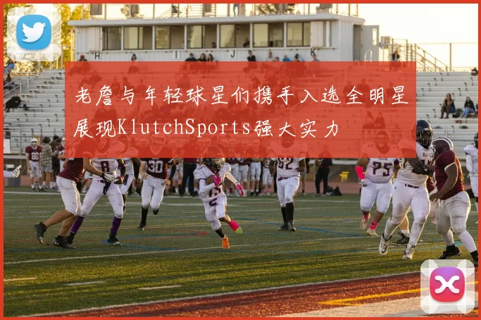 老詹与年轻球星们携手入选全明星展现KlutchSports强大实力