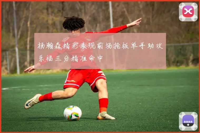 杨瀚森精彩表现前场抢板单手助攻乐福三分精准命中