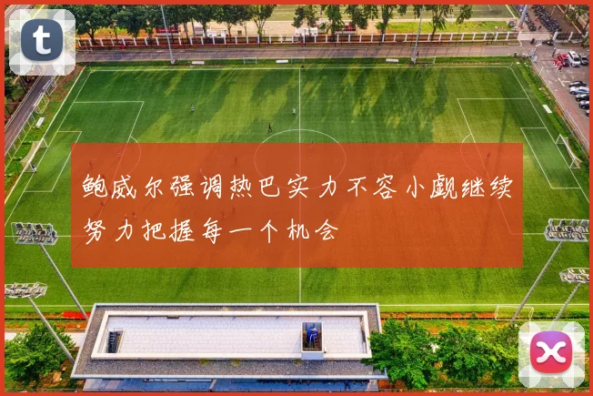 鲍威尔强调热巴实力不容小觑继续努力把握每一个机会