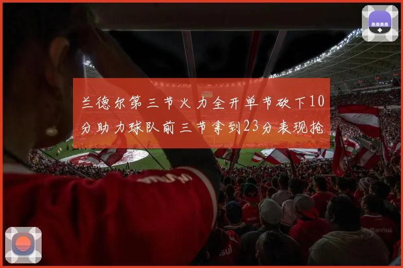 兰德尔第三节火力全开单节砍下10分助力球队前三节拿到23分表现抢眼