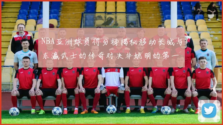NBA亚洲球员得分榜揭秘移动长城与东瀛武士的传奇对决非姚明的第一人是谁
