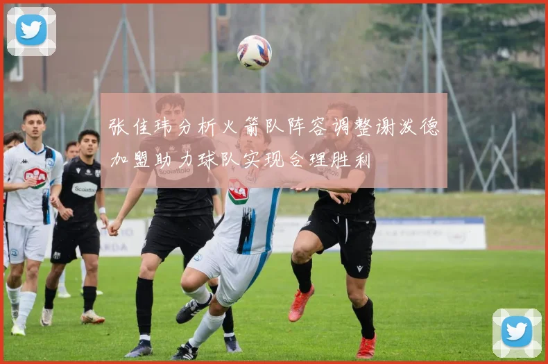 张佳玮分析火箭队阵容调整谢泼德加盟助力球队实现合理胜利