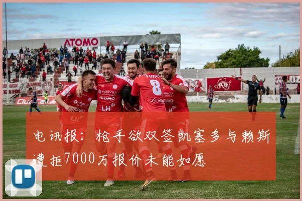 电讯报：枪手欲双签凯塞多与赖斯遭拒7000万报价未能如愿