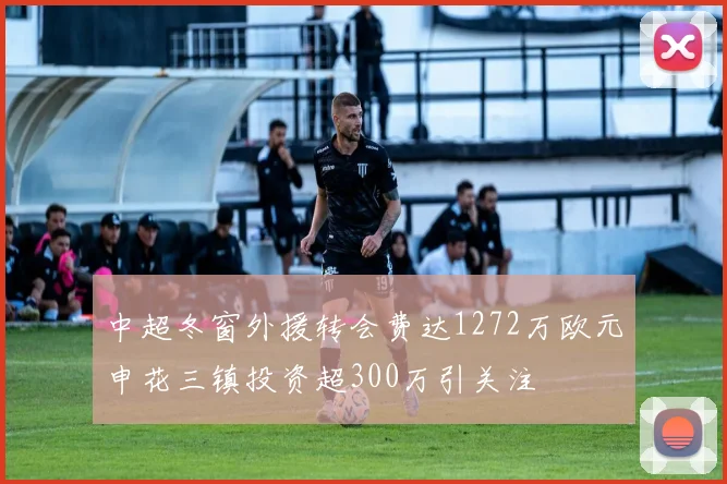 中超冬窗外援转会费达1272万欧元申花三镇投资超300万引关注
