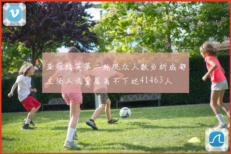 亚冠精英第二轮观众人数分析成都主场人流量居高不下达41463人