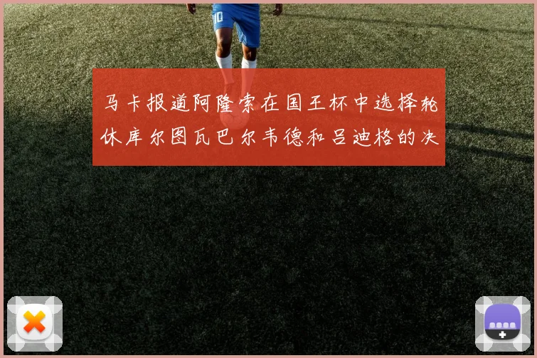 马卡报道阿隆索在国王杯中选择轮休库尔图瓦巴尔韦德和吕迪格的决定