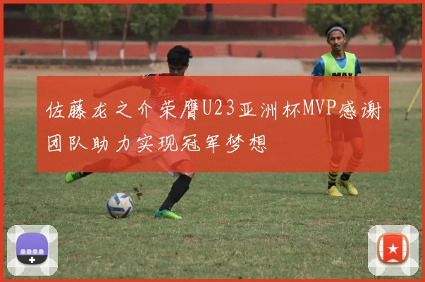 佐藤龙之介荣膺U23亚洲杯MVP感谢团队助力实现冠军梦想