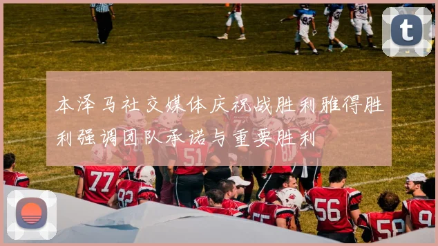 本泽马社交媒体庆祝战胜利雅得胜利强调团队承诺与重要胜利