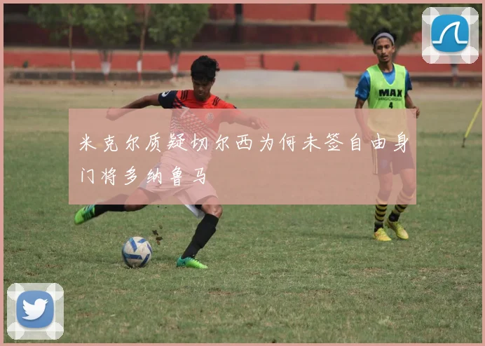米克尔质疑切尔西为何未签自由身门将多纳鲁马