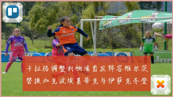卡拉格调整利物浦首发阵容维尔茨替换加克波埃基蒂克与伊萨克齐登场
