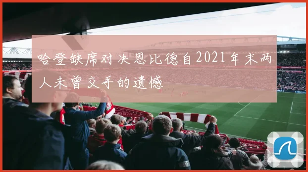 哈登缺席对决恩比德自2021年末两人未曾交手的遗憾